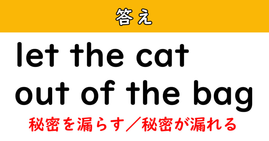 「let the cat out of the bag」（ネコが袋から出る）の意味は「秘密を漏らす／秘密が漏れる」